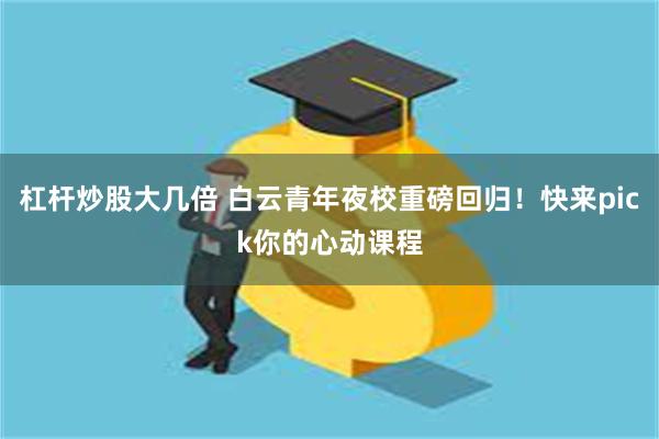 杠杆炒股大几倍 白云青年夜校重磅回归！快来pick你的心动课程