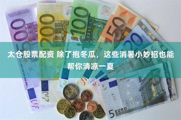 太仓股票配资 除了抱冬瓜，这些消暑小妙招也能帮你清凉一夏