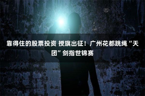 靠得住的股票投资 授旗出征！广州花都跳绳“天团”剑指世锦赛