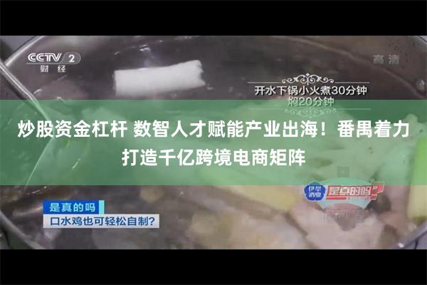 炒股资金杠杆 数智人才赋能产业出海！番禺着力打造千亿跨境电商矩阵
