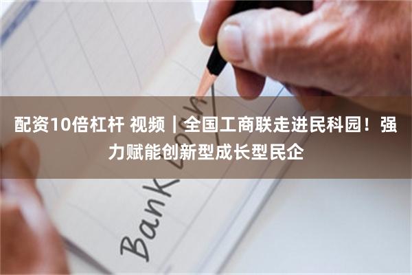 配资10倍杠杆 视频｜全国工商联走进民科园！强力赋能创新型成长型民企
