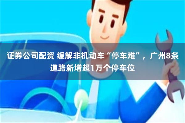 证券公司配资 缓解非机动车“停车难”，广州8条道路新增超1万个停车位