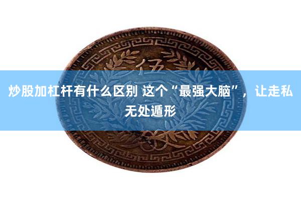 炒股加杠杆有什么区别 这个“最强大脑”，让走私无处遁形