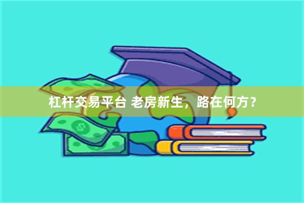 杠杆交易平台 老房新生，路在何方？