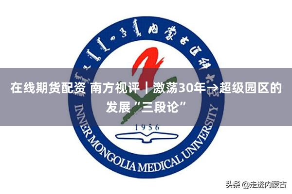 在线期货配资 南方视评｜激荡30年→超级园区的发展“三段论”