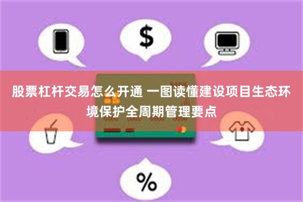 股票杠杆交易怎么开通 一图读懂建设项目生态环境保护全周期管理要点