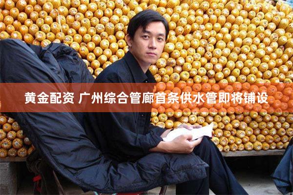 黄金配资 广州综合管廊首条供水管即将铺设