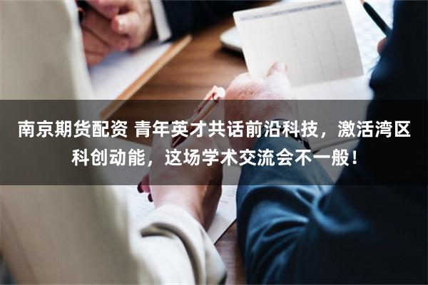 南京期货配资 青年英才共话前沿科技，激活湾区科创动能，这场学术交流会不一般！