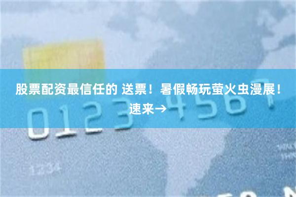 股票配资最信任的 送票！暑假畅玩萤火虫漫展！速来→