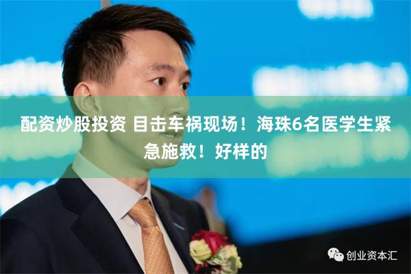 配资炒股投资 目击车祸现场！海珠6名医学生紧急施救！好样的
