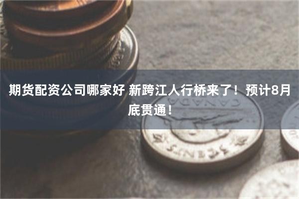 期货配资公司哪家好 新跨江人行桥来了！预计8月底贯通！
