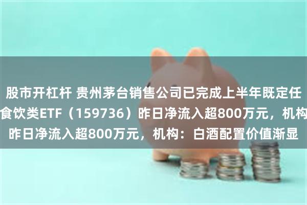 股市开杠杆 贵州茅台销售公司已完成上半年既定任务，市场规模最大的食饮类ETF（159736）昨日净流入超800万元，机构：白酒配置价值渐显