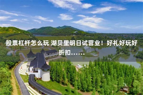 股票杠杆怎么玩 湖贝里明日试营业！好礼好玩好折扣……