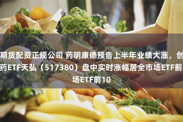 期货配资正规公司 药明康德预告上半年业绩大涨，创新药ETF天弘（517380）盘中实时涨幅居全市场ETF前10