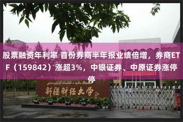 股票融资年利率 首份券商半年报业绩倍增,券商ETF(159842)涨超3%,中银证券、中原证券涨停