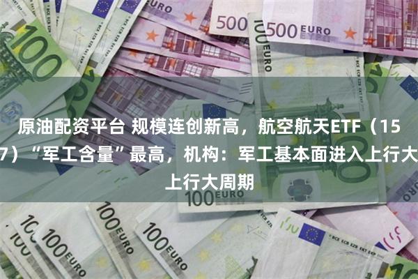 原油配资平台 规模连创新高，航空航天ETF（159227）“军工含量”最高，机构：军工基本面进入上行大周期