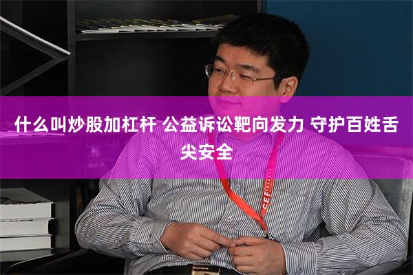 什么叫炒股加杠杆 公益诉讼靶向发力 守护百姓舌尖安全
