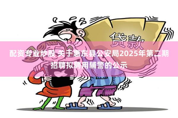 配资专业炒股 关于惠东县公安局2025年第二期招聘拟聘用辅警的公示