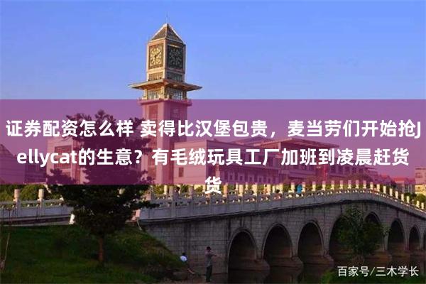证券配资怎么样 卖得比汉堡包贵，麦当劳们开始抢Jellycat的生意？有毛绒玩具工厂加班到凌晨赶货