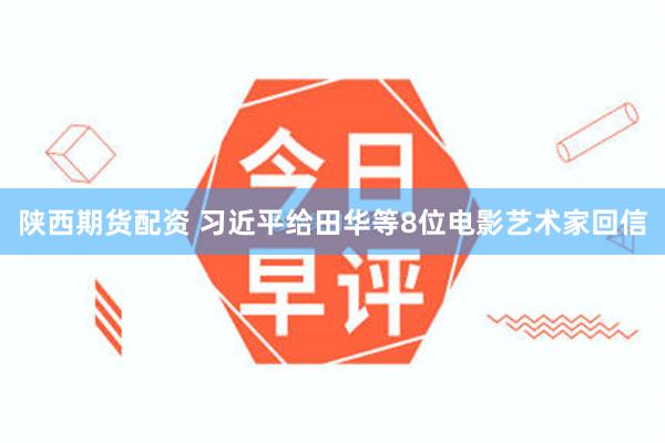 陕西期货配资 习近平给田华等8位电影艺术家回信