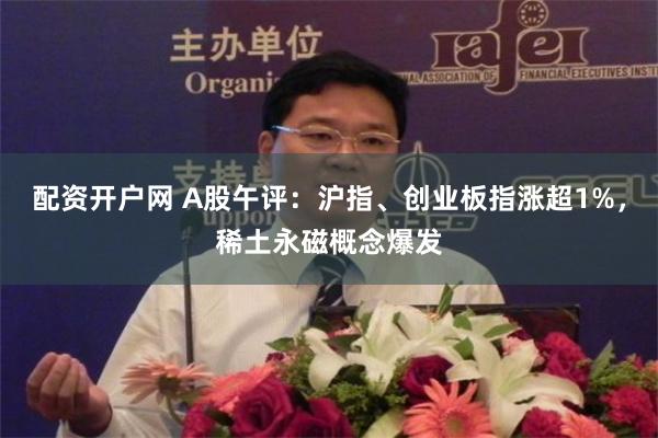 配资开户网 A股午评：沪指、创业板指涨超1%，稀土永磁概念爆发