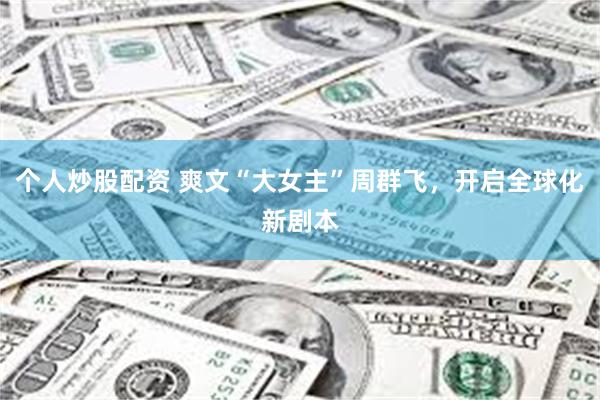 个人炒股配资 爽文“大女主”周群飞，开启全球化新剧本