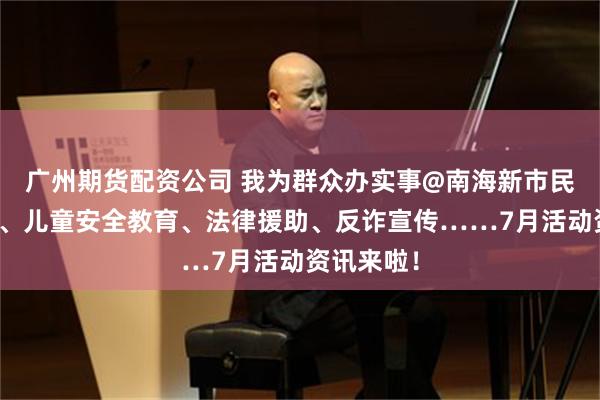 广州期货配资公司 我为群众办实事@南海新市民，夏令营、儿童安全教育、法律援助、反诈宣传……7月活动资讯来啦！