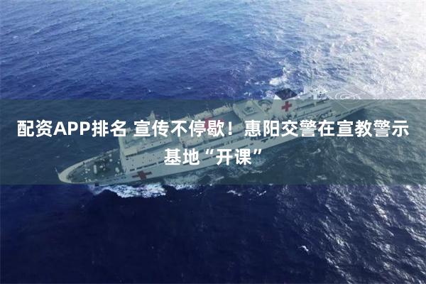 配资APP排名 宣传不停歇！惠阳交警在宣教警示基地“开课”