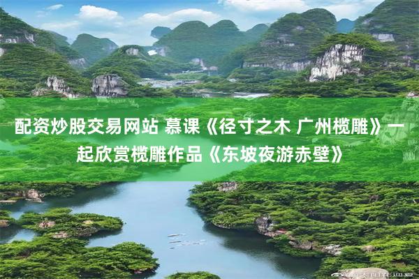 配资炒股交易网站 慕课《径寸之木 广州榄雕》一起欣赏榄雕作品《东坡夜游赤壁》