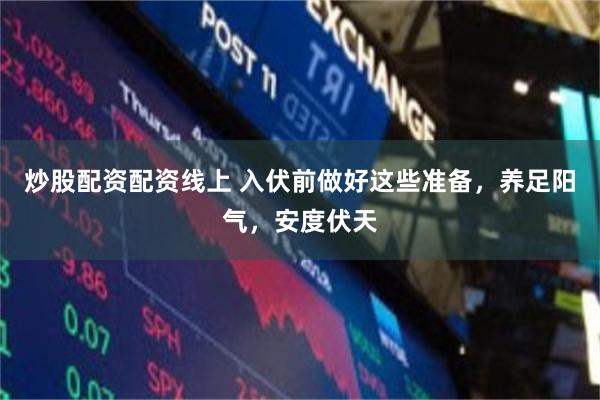 炒股配资配资线上 入伏前做好这些准备，养足阳气，安度伏天