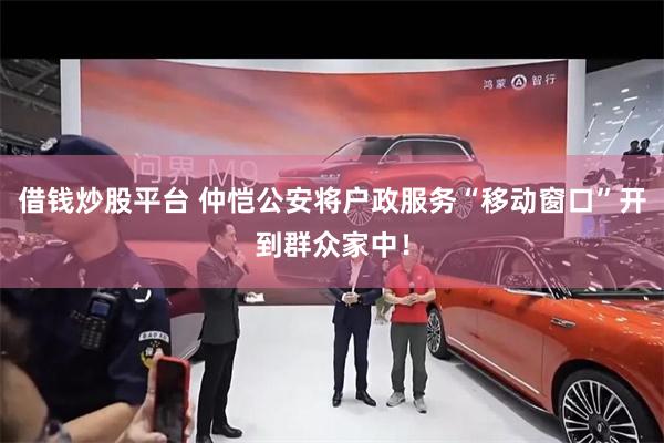 借钱炒股平台 仲恺公安将户政服务“移动窗口”开到群众家中！