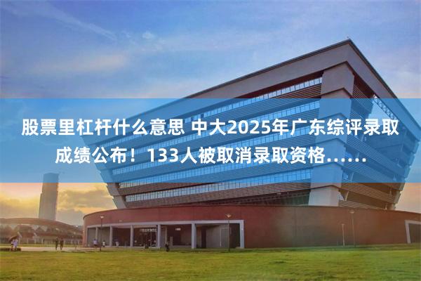 股票里杠杆什么意思 中大2025年广东综评录取成绩公布！133人被取消录取资格……