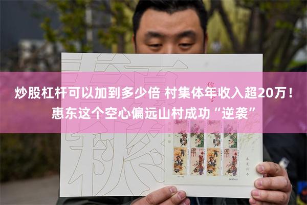 炒股杠杆可以加到多少倍 村集体年收入超20万！惠东这个空心偏远山村成功“逆袭”