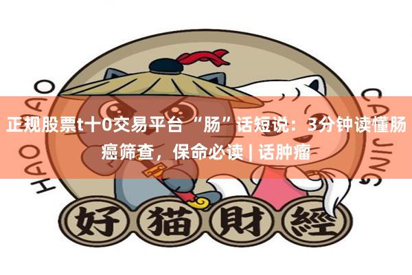 正规股票t十0交易平台 “肠”话短说：3分钟读懂肠癌筛查，保命必读 | 话肿瘤