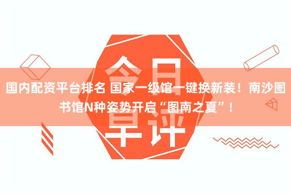 国内配资平台排名 国家一级馆一键换新装！南沙图书馆N种姿势开启“图南之夏”！
