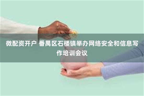微配资开户 番禺区石楼镇举办网络安全和信息写作培训会议