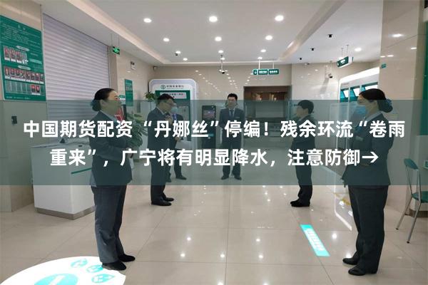 中国期货配资 “丹娜丝”停编！残余环流“卷雨重来”，广宁将有明显降水，注意防御→