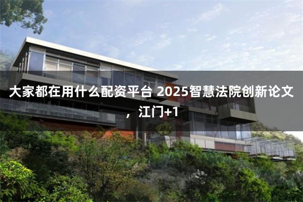 大家都在用什么配资平台 2025智慧法院创新论文，江门+1