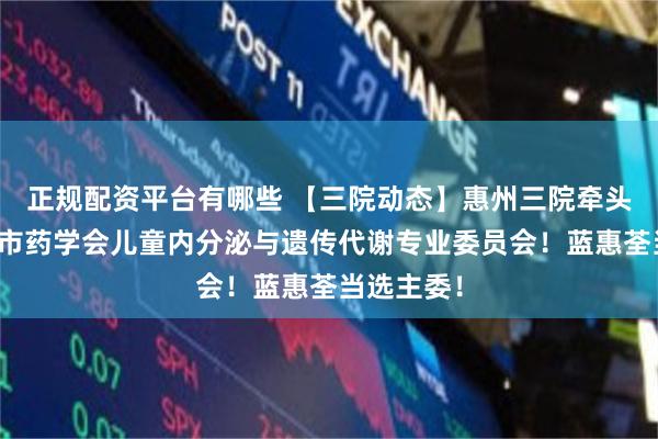 正规配资平台有哪些 【三院动态】惠州三院牵头成立惠州市药学会儿童内分泌与遗传代谢专业委员会！蓝惠荃当选主委！