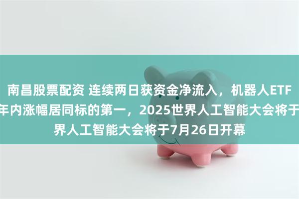 南昌股票配资 连续两日获资金净流入，机器人ETF（159770）年内涨幅居同标的第一，2025世界人工智能大会将于7月26日开幕