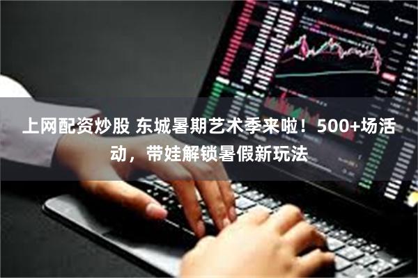 上网配资炒股 东城暑期艺术季来啦！500+场活动，带娃解锁暑假新玩法