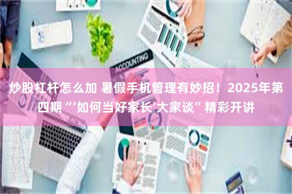 炒股杠杆怎么加 暑假手机管理有妙招！2025年第四期“‘如何当好家长’大家谈”精彩开讲