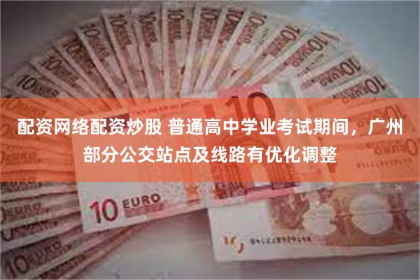 配资网络配资炒股 普通高中学业考试期间，广州部分公交站点及线路有优化调整