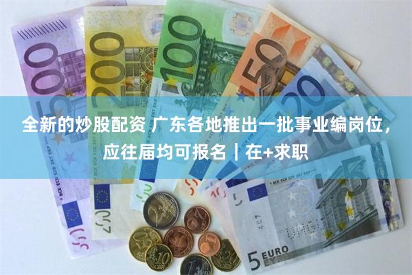 全新的炒股配资 广东各地推出一批事业编岗位，应往届均可报名｜在+求职