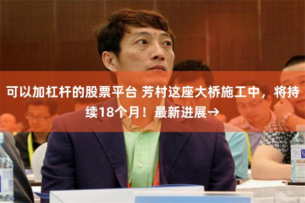 可以加杠杆的股票平台 芳村这座大桥施工中，将持续18个月！最新进展→