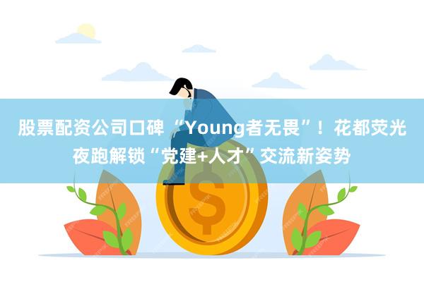 股票配资公司口碑 “Young者无畏”！花都荧光夜跑解锁“党建+人才”交流新姿势