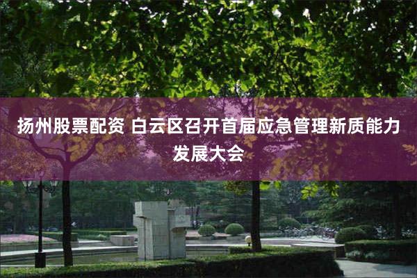 扬州股票配资 白云区召开首届应急管理新质能力发展大会