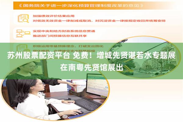 苏州股票配资平台 免费！增城先贤湛若水专题展在南粤先贤馆展出