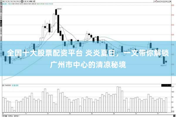 全国十大股票配资平台 炎炎夏日，一文带你解锁广州市中心的清凉秘境