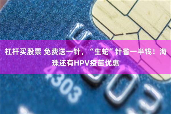 杠杆买股票 免费送一针，“生蛇”针省一半钱！海珠还有HPV疫苗优惠